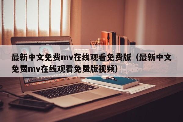 最新中文免费mv在线观看免费版（最新中文免费mv在线观看免费版视频）