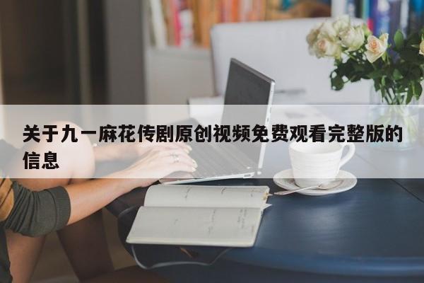 关于九一麻花传剧原创视频免费观看完整版的信息