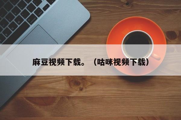麻豆视频下载。（咕咪视频下载）